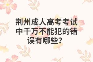 荆州成人高考考试中千万不能犯的错误有哪些？