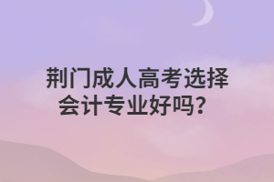 荆门成人高考选择会计专业好吗？