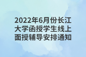 2022年6月份长江大学函授学生线上面授辅导安排通知