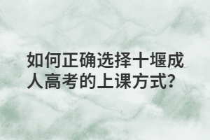 如何正确选择十堰成人高考的上课方式？