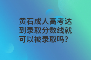 黄石成人高考达到录取分数线就可以被录取吗？