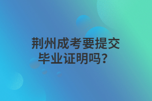 荆州成考要提交毕业证明吗？