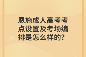 恩施成人高考考点设置及考场编排是怎么样的？
