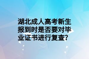 湖北成人高考新生报到时是否要对毕业证书进行复查？