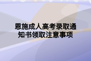 恩施成人高考录取通知书领取注意事项