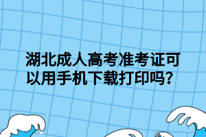 湖北成人高考准考证可以用手机下载打印吗？