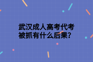 武汉?成人高考代考被抓有什么后果？