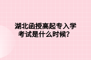 湖北函授高起专入学考试是什么时候