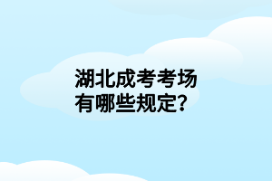 湖北成考考场有哪些规定？
