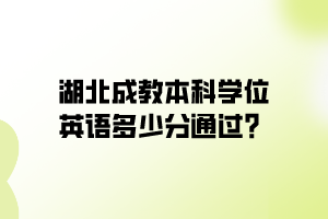 湖北成教本科学位英语多少分通过？