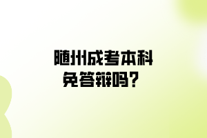 随州成考本科免答辩吗？