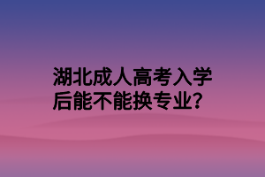 湖北成人高考入学后能不能换专业？