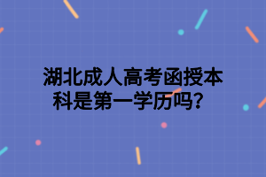 湖北成人高考函授本科是第一学历吗？