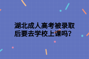 湖北成人高考被录取后要去学校上课吗？