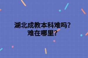 湖北成教本科难吗？难在哪里？