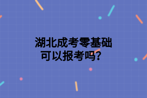 湖北成考零基础可以报考吗？