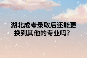 湖北成考录取后还能更换到其他的专业吗？