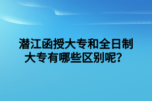 潜江函授大专和全日制大专有哪些区别呢？