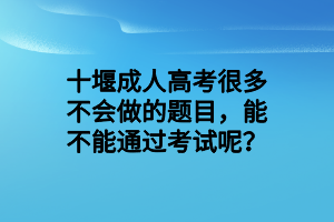 十堰成人高考很多不会做的题目，能不能通过考试呢？