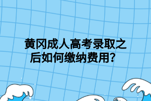 黄冈成人高考录取之后如何缴纳费用？