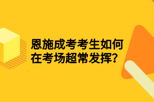 恩施成考考生如何在考场超常发挥？