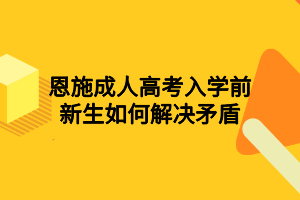 恩施成人高考入学前新生如何解决矛盾