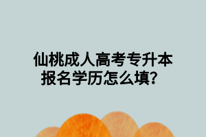 仙桃成人高考专升本报名学历怎么填？