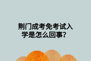 荆门成考免考试入学是怎么回事？