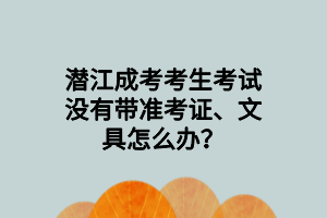 潜江成考考生考试没有带准考证、文具怎么办？