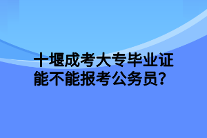 十堰成考大专毕业证能不能报考公务员？