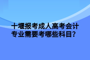 十堰报考成人高考会计专业需要考哪些科目？