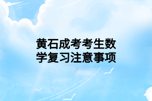 黄石成考考生数学复习注意事项