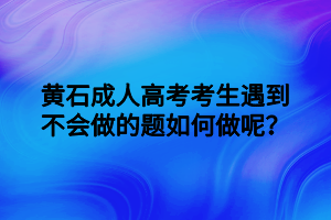 黄石成人高考考生遇到不会做的题如何做呢？