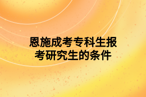 恩施成考专科生报考研究生的条件