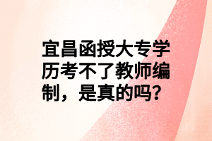 宜昌函授大专学历考不了教师编制，是真的吗？