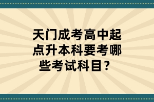 天门成考高中起点升本科要考哪些考试科目？