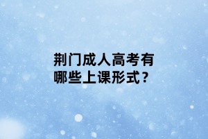 荆门成人高考有哪些上课形式？