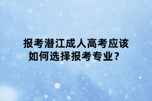 报考潜江成人高考应该如何选择报考专业？