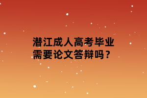 潜江成人高考毕业需要论文答辩吗？