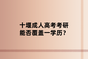 十堰成人高考考研能否覆盖一学历？