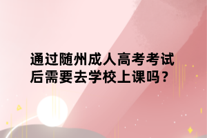 通过随州成人高考考试后需要去学校上课吗？