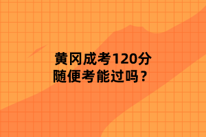 黄冈成考120分随便考能过吗？