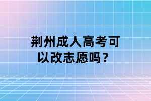 荆州成人高考可以改志愿吗？