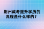 荆州成考提升学历的流程是什么样的？