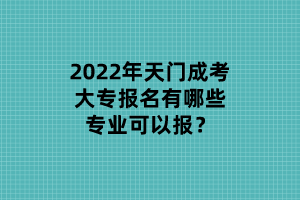 2022年天门成考大专报名有哪些专业可以报？