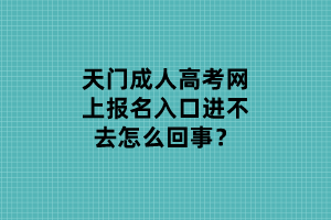 天门成人高考网上报名入口进不去怎么回事？