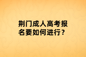 荆门成人高考报名要如何进行？