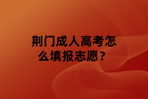 荆门成人高考怎么填报志愿？