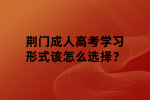 荆门成人高考学习形式该怎么选择？