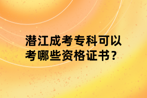 潜江成考专科可以考哪些资格证书？